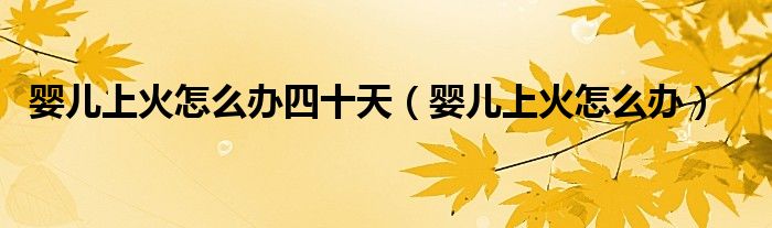 婴儿上火怎么办四十天,婴儿上火怎么办很多人还不知道,现在让我们一