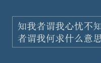 教育动态信息：知我者谓我心忧不知我者谓我何求什么意思