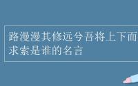 教育动态信息：路漫漫其修远兮吾将上下而求索是谁的名言