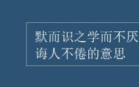 教育动态信息：默而识之学而不厌诲人不倦的意思