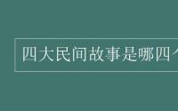 教育动态信息：四大民间故事是哪四个