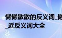 懒懒散散的反义词_懒懒散散的近义词_同义词_近反义词大全