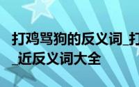 打鸡骂狗的反义词_打鸡骂狗的近义词_同义词_近反义词大全