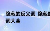 隐蔽的反义词_隐蔽的近义词_同义词_近反义词大全