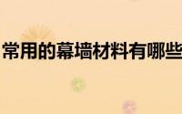 常用的幕墙材料有哪些？主要有以下四种类型