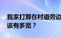 我家打算在村道旁边盖房子 农村建房的路应该有多宽？