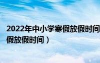 2022年中小学寒假放假时间公布（2021—2022年中小学寒假放假时间）