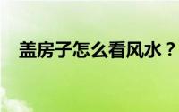 盖房子怎么看风水？不要注意这些坏运气