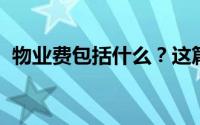 物业费包括什么？这篇文章的内容非常透彻