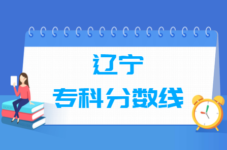 2021辽宁专科分数线公布_辽宁多少分能上专科（含2013-2020历年分数线）