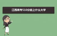 2022江西高考510分能上什么大学,高考510分左右可以上的学校有哪些