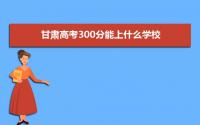 2022年甘肃高考300分能上什么学校 甘肃高考300分可以去的学校