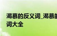 渴慕的反义词_渴慕的近义词_同义词_近反义词大全