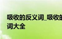 吸收的反义词_吸收的近义词_同义词_近反义词大全