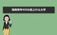 2022海南高考400分能上什么大学,高考400分左右可以上的学校有哪些