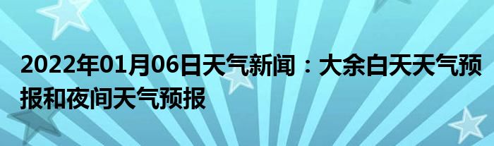 2022年01月06日天氣新聞大餘白天天氣預報和夜間天氣預報