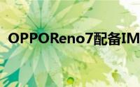 OPPOReno7配备IMX709超感光猫眼镜头