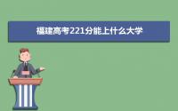 2022福建高考221分能上什么大学,高考221分左右可以上的学校有哪些