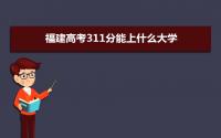 2022福建高考311分能上什么大学,高考311分左右可以上的学校有哪些