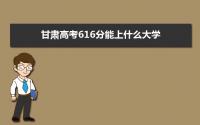 2022甘肃高考616分能上什么大学,高考616分左右可以上的学校有哪些