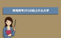 2022青海高考201分能上什么大学,高考201分左右可以上的学校有哪些