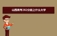 2022山西高考282分能上什么大学,高考282分左右可以上的学校有哪些