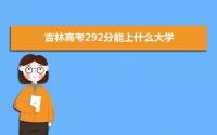 2022吉林高考292分能上什么大学,高考292分左右可以上的学校有哪些