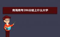 2022青海高考286分能上什么大学,高考286分左右可以上的学校有哪些