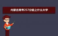 2022内蒙古高考257分能上什么大学,高考257分左右可以上的学校有哪些