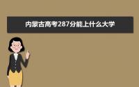 2022内蒙古高考287分能上什么大学,高考287分左右可以上的学校有哪些