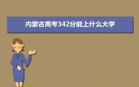 2022内蒙古高考342分能上什么大学,高考342分左右可以上的学校有哪些