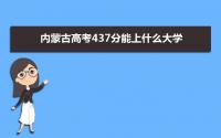 2022内蒙古高考437分能上什么大学,高考437分左右可以上的学校有哪些