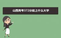 2022山西高考372分能上什么大学,高考372分左右可以上的学校有哪些