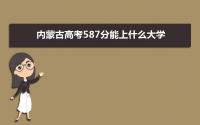 2022内蒙古高考587分能上什么大学,高考587分左右可以上的学校有哪些