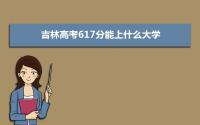 2022吉林高考617分能上什么大学,高考617分左右可以上的学校有哪些