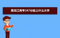 2022黑龙江高考347分能上什么大学,高考347分左右可以上的学校有哪些