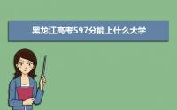 2022黑龙江高考597分能上什么大学,高考597分左右可以上的学校有哪些