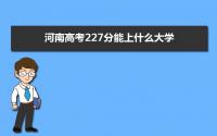 2022河南高考227分能上什么大学,高考227分左右可以上的学校有哪些