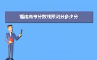 预计2022年福建高考分数线预测分多少分,附本科批专科批预估线