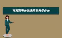 预计2022年青海高考分数线预测分多少分,附本科批专科批预估线