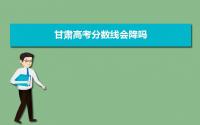 2022年甘肃高考分数线会降吗,今年高考分数线会不会下降