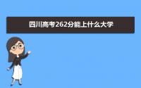 2022四川高考262分能上什么大学,高考262分左右可以上的学校有哪些