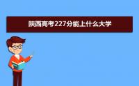 2022陕西高考227分能上什么大学,高考227分左右可以上的学校有哪些