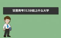 2022甘肃高考312分能上什么大学,高考312分左右可以上的学校有哪些