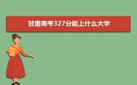 2022甘肃高考327分能上什么大学,高考327分左右可以上的学校有哪些