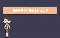 2022甘肃高考647分能上什么大学,高考647分左右可以上的学校有哪些