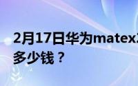 2月17日华为matex2手机价格_华为matex2多少钱？