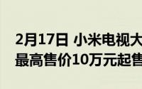 2月17日 小米电视大师至尊纪念版价格曝光 最高售价10万元起售