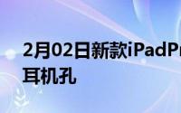 2月02日新款iPadPro外观曝光FaceID移除耳机孔