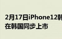 2月17日iPhone12韩版将在10月底发布,首次在韩国同步上市